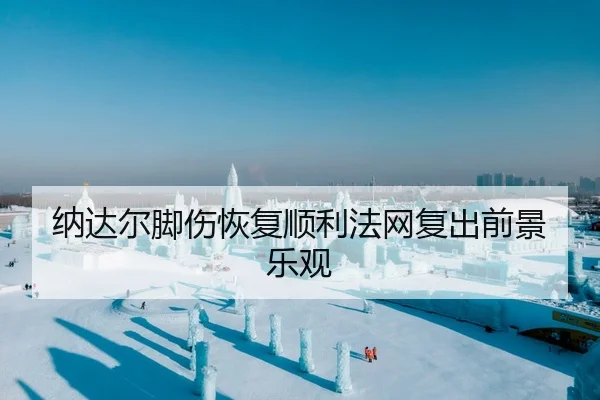 纳达尔脚伤恢复顺利法网复出前景乐观